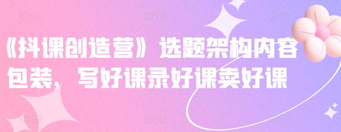 《抖课创造营》选题架构内容包装，写好课录好课卖好课插图