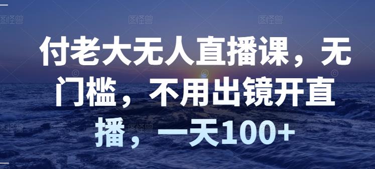 付老大无人直播课，无门槛，不用出镜开直播，一天100插图