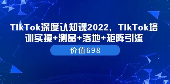 TIkTok深度认知课2022，TIkTok培训实操 测品 落地 矩阵引流（价值698）插图