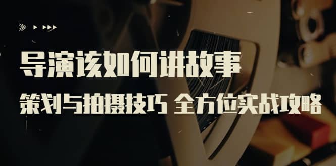 导演该如何讲故事：策划与拍摄技巧 全方位实战攻略（8节课 原价799）插图