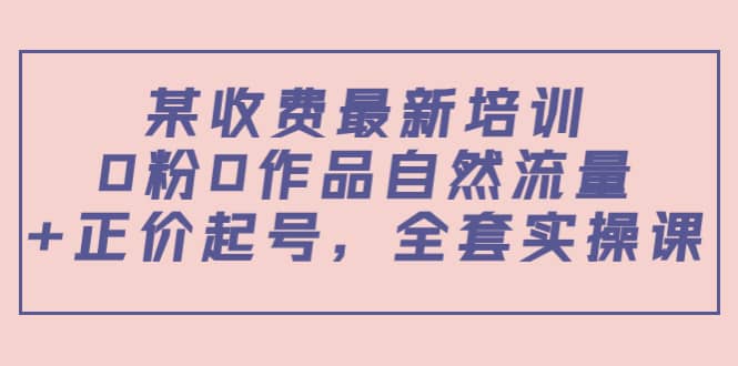 某收费最新培训：0粉0作品自然流量 正价起号，全套实操课插图