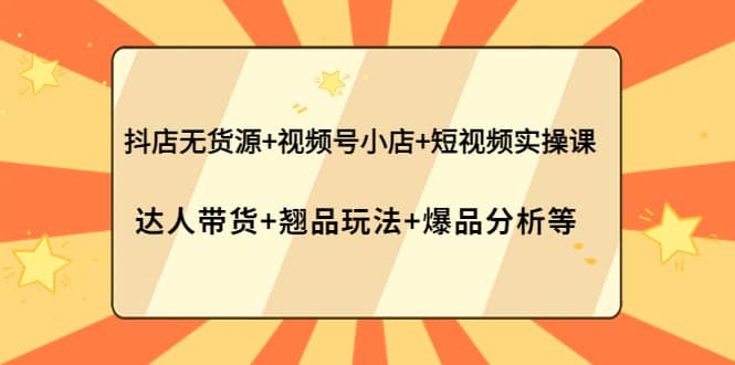 抖店无货源 视频号小店 短视频实操课：达人带货 翘品玩法 爆品分析等插图