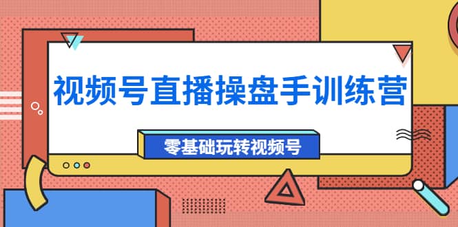 外面收费700的视频号直播操盘手训练营：零基础玩转视频号（10节课）插图