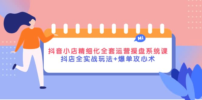 抖音小店精细化全套运营操盘系统课，抖店全实战玩法 爆单攻心术插图