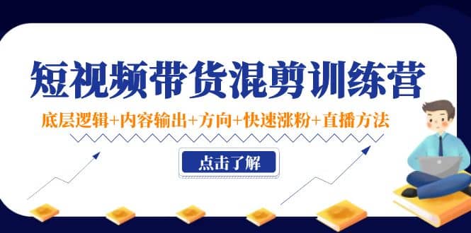 短视频带货混剪训练营：底层逻辑 内容输出 方向 快速涨粉 直播方法！插图
