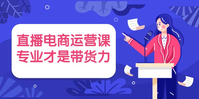直播电商运营课，专业才是带货力 价值699插图
