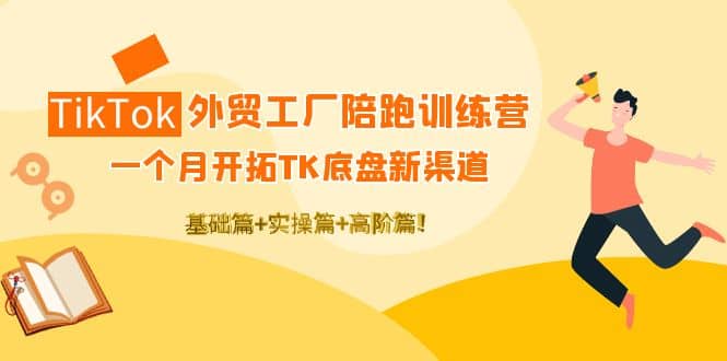 TikTok外贸工厂陪跑训练营：一个月开拓TK底盘新渠道 基础 实操 高阶篇插图