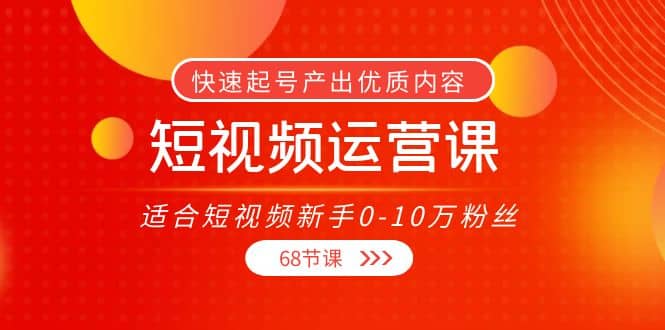 短视频运营课，适合短视频新手0-10万粉丝，快速起号产出优质内容（68节课）插图
