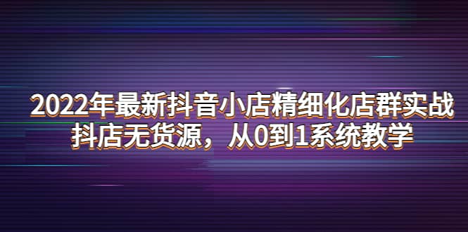 2022年最新抖音小店精细化店群实战，抖店无货源，从0到1系统教学插图