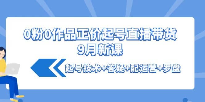 0粉0作品正价起号直播带货9月新课：起号技术 答疑 配运营 罗盘插图