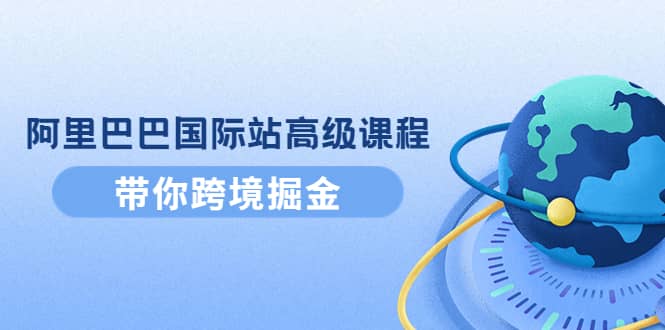 阿里巴巴国际站高级课程：带你跨境掘金，选品 优化 广告 推广插图