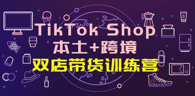TikTok Shop本土 跨境 双店带货训练营（第十五期）全球好物买卖 一店卖全球插图