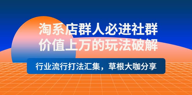 淘系店群人必进社群，价值上万的玩法破解，行业流行打法汇集，草根大咖分享插图