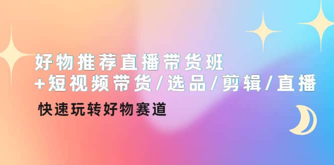 好物推荐直播带货班 短视频带货/选品/剪辑/直播，快速玩转好物赛道插图