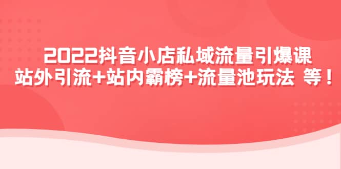 2022抖音小店私域流量引爆课：站外Y.L 站内霸榜 流量池玩法等等插图