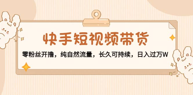 快手短视频带货：零粉丝开撸，纯自然流量，长久可持续插图