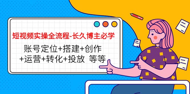 短视频实操全流程-长久博主必学：账号定位 搭建 创作 运营 转化 投放 等等插图