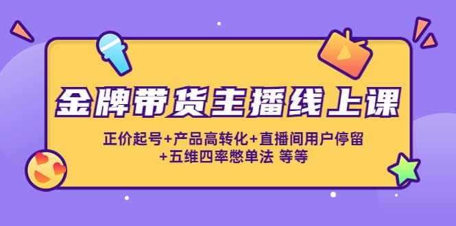 金牌带货主播线上课：正价起号 产品高转化 直播间用户停留 五维四率憋单法插图