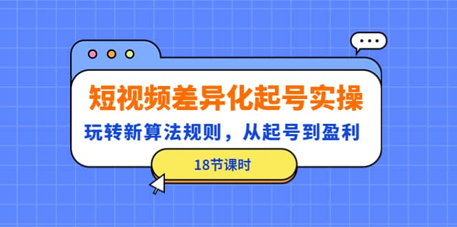 短视频差异化起号实操，玩转新算法规则，从起号到盈利（18节课时）插图