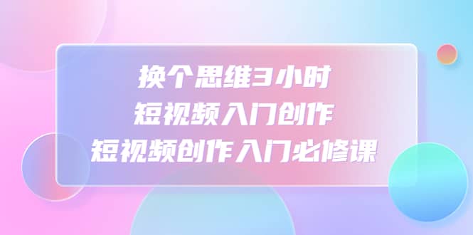 换个思维3小时短视频入门创作，短视频创作入门必修课插图