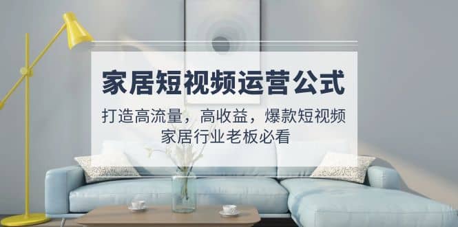 家居短视频运营公式：打造高流量，高收益，爆款短视频 家居行业老板必看插图