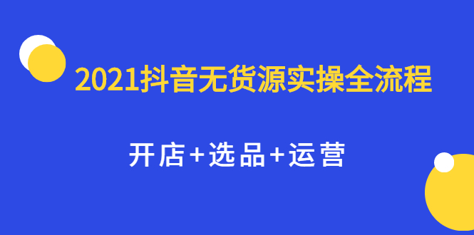 2021抖音无货源实操全流程，开店 选品 运营，全职兼职都可操作插图