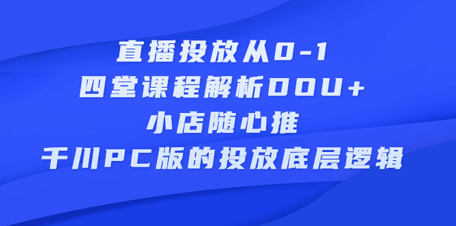 直播投放从0-1，四堂课程解析DOU 、小店随心推、千川PC版的投放底层逻辑插图