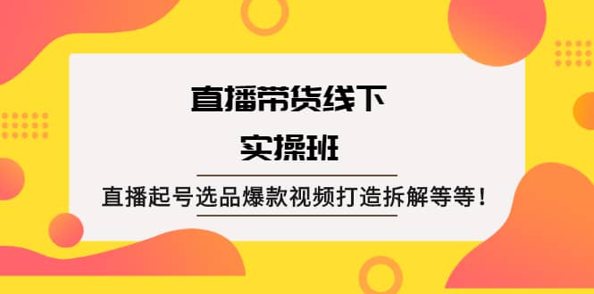 直播带货线下实操班：直播起号选品爆款视频打造拆解等等插图