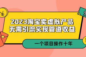 （5376期）2023淘宝卖虚拟产品，无需引流实现管道收益 一个项目能操作十年