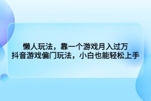 （6741期）懒人玩法，靠一个游戏月入过万，抖音游戏偏门玩法，小白也能轻松上手