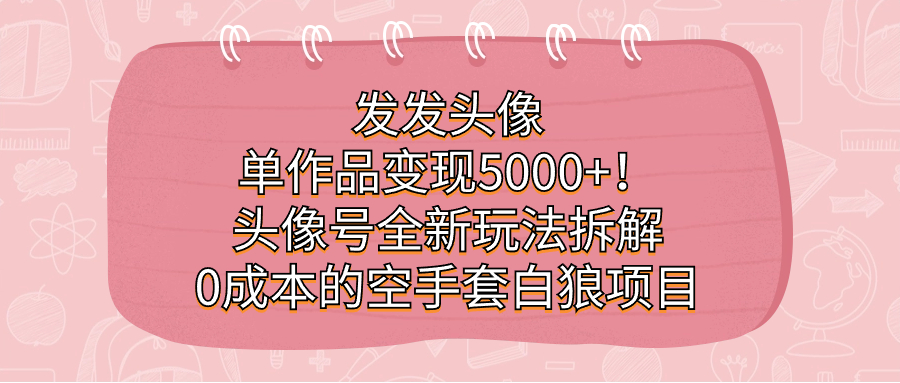 （7167期）发发头像，单作品变现5000+！头像号全新玩法拆解，0成本的空手套白狼项目插图