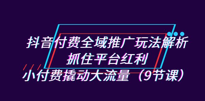 （7160期）抖音付费全域推广玩法解析：抓住平台红利，小付费撬动大流量（9节课）插图