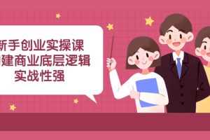 （8279期）新手创业实操课：构建商业底层逻辑，实战性强（45节课）
