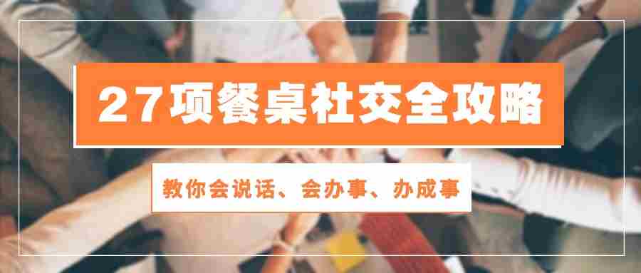（10343期）27项 餐桌社交全攻略：教你会说话、会办事、办成事（28节课）插图