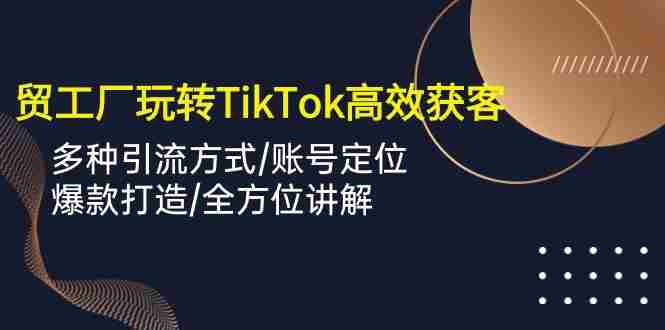 （10302期）外贸工厂玩转TikTok高效获客，多种引流方式/账号定位/爆款打造/全方位讲解插图