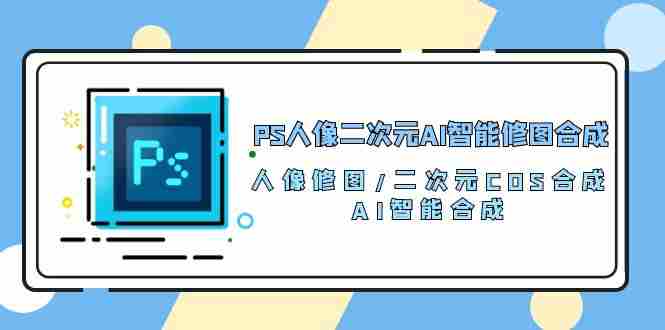 （10286期）PS人像二次元AI智能修图 合成 人像修图/二次元 COS合成/AI 智能合成/100节插图