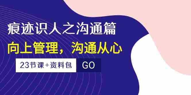 （10275期）痕迹 识人之沟通篇，向上管理，沟通从心（23节课+资料包）插图