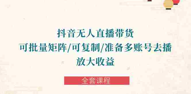 （10160期）抖音·无人直播带货 可批量矩阵/可复制/准备多账号去播/放大收益-全套课程插图