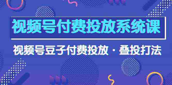 （10111期）视频号付费投放系统课，视频号豆子付费投放·叠投打法（高清视频课）插图