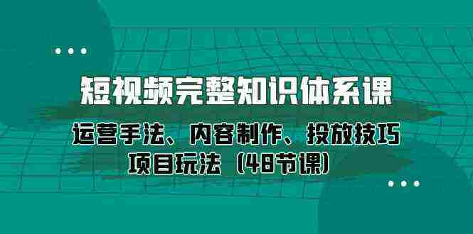 （10095期）短视频-完整知识体系课，运营手法、内容制作、投放技巧项目玩法（48节课）插图