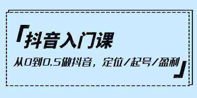 （10076期）抖音入门课，从0到0.5做抖音，定位/起号/盈利（9节课）插图