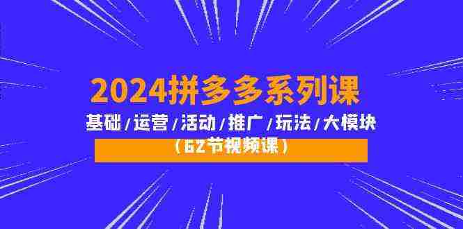 （10019期）2024拼多多系列课：基础/运营/活动/推广/玩法/大模块（62节视频课）插图