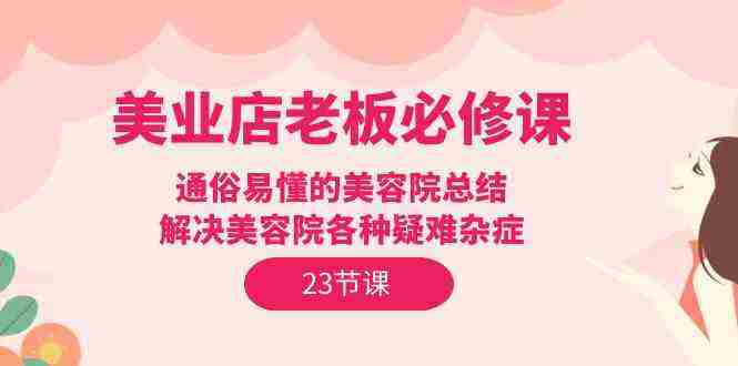 （9986期）美业店老板必修课：通俗易懂的美容院总结，解决美容院各种疑难杂症（23节）插图