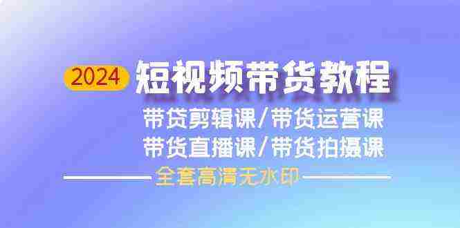 （9929期）2024短视频带货教程，剪辑课+运营课+直播课+拍摄课（全套高清无水印）插图