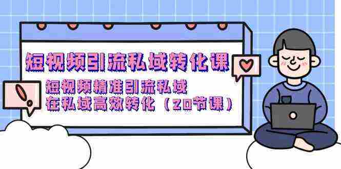 （9926期）短视频引流 私域转化课，短视频精准引流私域，在私域高效转化（20节课）插图