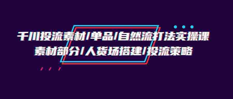（9908期）千川投流素材/单品/自然流打法实操培训班，素材部分/人货场搭建/投流策略插图