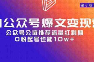 （9824期）AI公众号爆文-变现营06期，公众号公域推荐流量红利期，0粉起号也能10w+