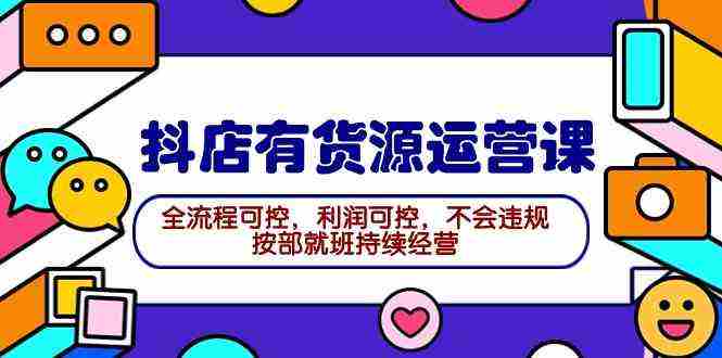（9702期）2024抖店有货源运营课：全流程可控，利润可控，不会违规，按部就班持续经营插图
