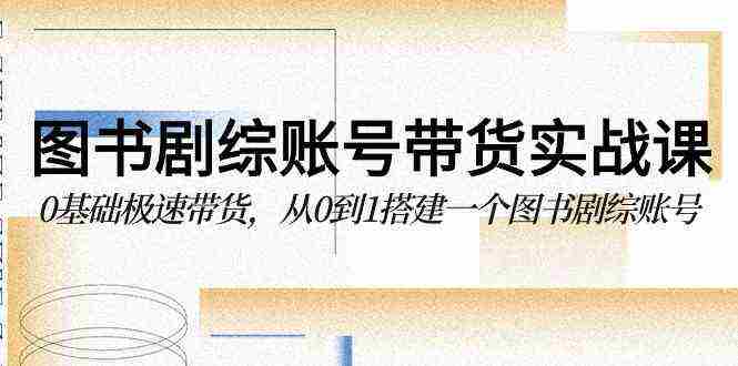 （9671期）图书-剧综账号带货实战课，0基础极速带货，从0到1搭建一个图书剧综账号插图