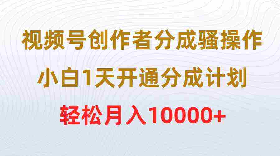 （9656期）视频号创作者分成骚操作，小白1天开通分成计划，轻松月入10000+插图
